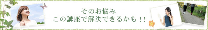 そのお悩みこの講座でで解決できるかも！