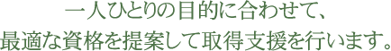 一人ひとりの目的に合わせて、最適な資格を提案して取得支援を行います。