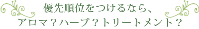 優先順位をつけるなら、アロマ？ハーブ？トリートメント？