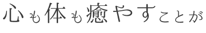 心も体も癒やすことが